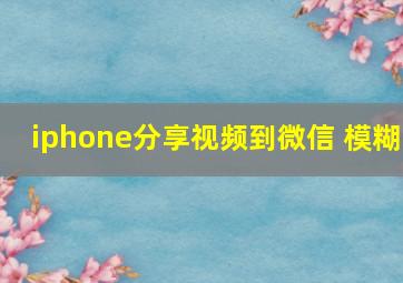 iphone分享视频到微信 模糊